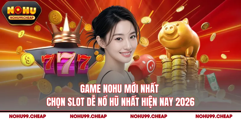 Game NOHU Mới Nhất - Chọn Slot Dễ Nổ Hũ Nhất Hiện Nay 2026