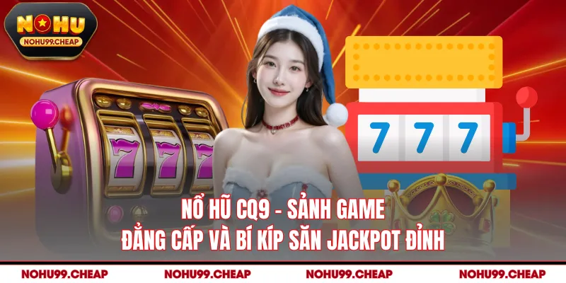 Nổ Hũ CQ9 - Sảnh Game Đẳng Cấp Và Bí Kíp Săn Jackpot Đỉnh