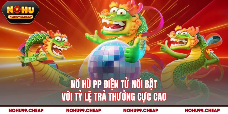 Nổ hũ PP điện tử nổi bật với tỷ lệ trả thưởng cực cao