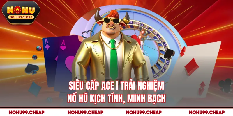 Siêu Cấp Ace | Trải Nghiệm Nổ Hũ Kịch Tính, Minh Bạch