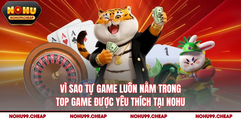 Vì sao tự game luôn nằm trong top game được yêu thích tại Nohu