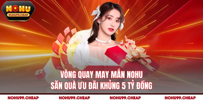 Vòng Quay May Mắn NOHU - Săn Quà Ưu Đãi Khủng 5 Tỷ Đồng